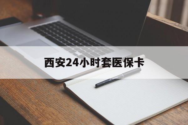 邯郸西安24小时套医保卡(西安急用钱套医保卡联系方式)