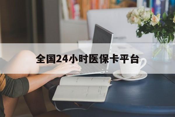 全国24小时医保卡平台(医保24小时服务标志) 全国24小时医保卡平台(医保24小时服务标志)
