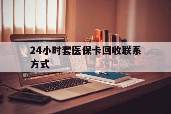邯郸24小时套医保卡回收联系方式(24小时套医保卡回收联系方式中介)
