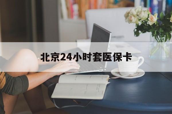 邯郸24小时套医保卡(北京医保卡优惠政策)