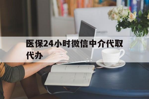 邯郸医保24小时微信中介代取代办(医保代办服务)