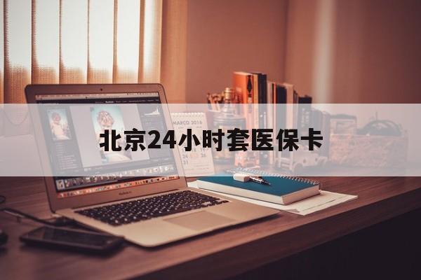 邯郸24小时套医保卡(北京医保卡使用指南)