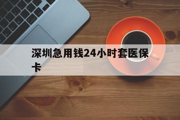 邯郸深圳急用钱24小时套医保卡(深圳在线套医保卡联系方式)