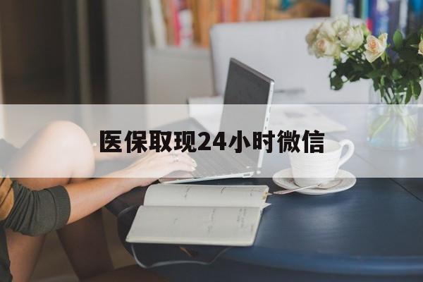邯郸医保取现24小时微信(医保取现24小时微信成都)