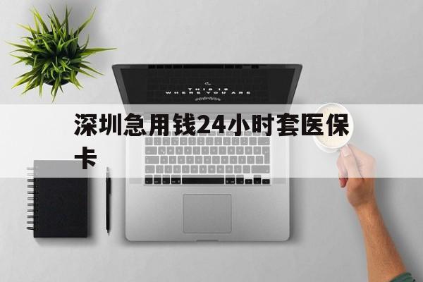 邯郸深圳急用钱24小时套医保卡(深圳24小时套社保卡)