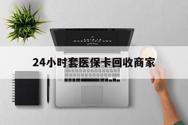邯郸24小时套医保卡回收商家(医保取现24小时微信)