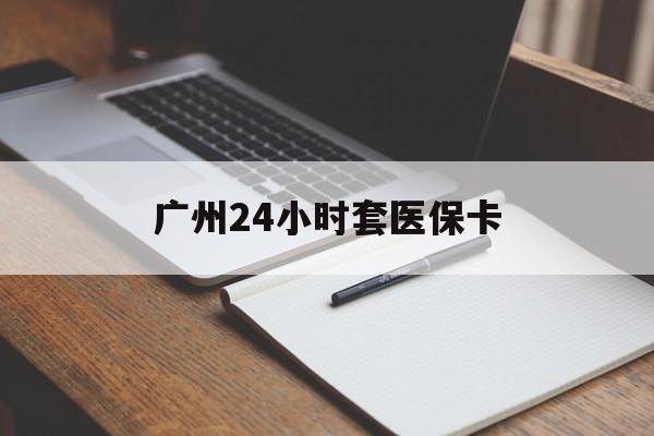 邯郸广州24小时套医保卡(广州收医保卡)