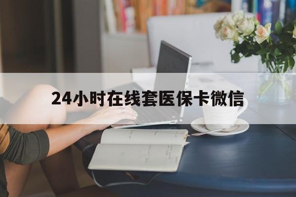邯郸24小时在线套医保卡微信(24小时在线套医保卡微信中介)