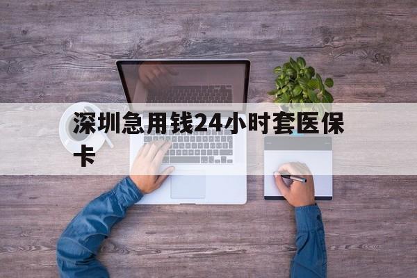 邯郸深圳急用钱24小时套医保卡(深圳医保24小时在线咨询)