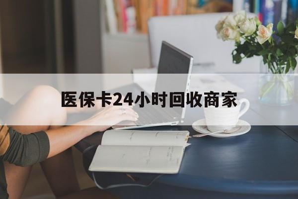 邯郸医保卡24小时回收商家(高价回收医保卡联系方式)