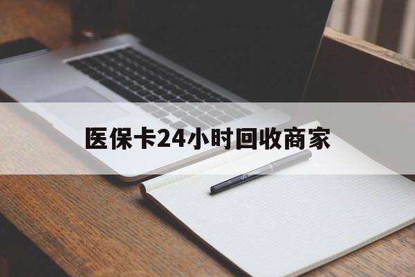 邯郸医保卡24小时回收商家(医保卡24小时回收商家会知道吗)