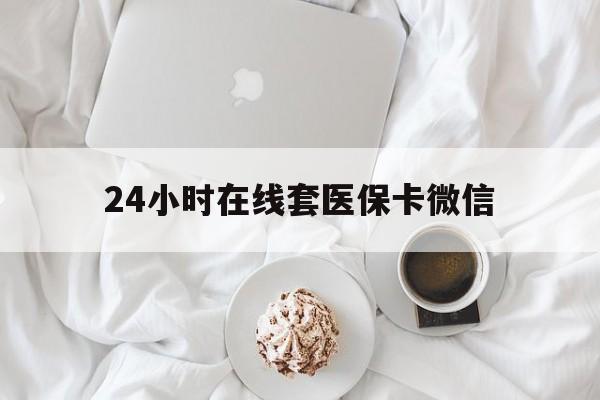 邯郸24小时在线套医保卡微信(24小时在线套医保卡微信能用吗)