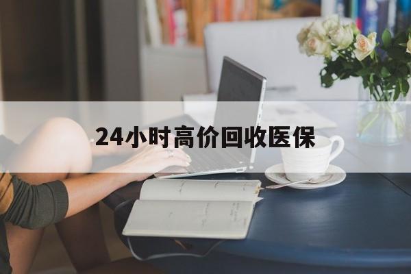 邯郸24小时高价回收医保(24小时高价回收医保小额)