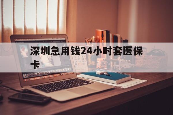 邯郸深圳急用钱24小时套医保卡(深圳急用钱套医保卡联系方式)