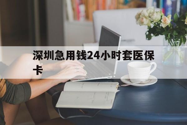 邯郸深圳急用钱24小时套医保卡(深圳医保卡提取现金方法)