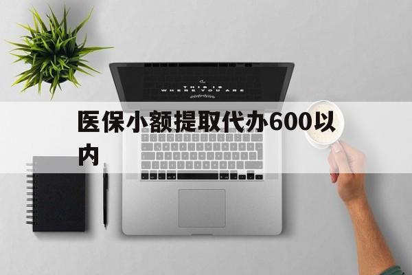 邯郸医保小额提取代办600以内(医保小额提取代办600以内微信)