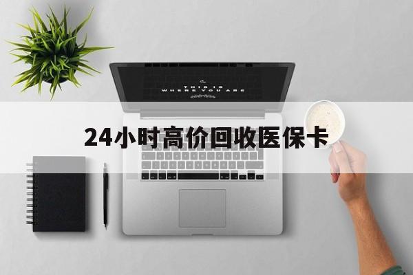 邯郸24小时高价回收医保卡(专业回收医保药电话)
