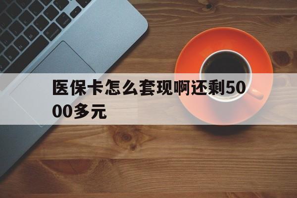 邯郸医保卡怎么套现啊还剩5000多元(医保卡咋套现)