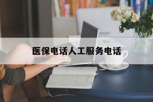 邯郸医保电话人工服务电话(社保医保电话人工服务电话)