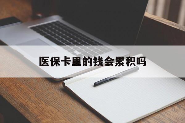 邯郸医保卡里的钱会累积吗(医保卡账户的钱会累积么)